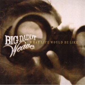 Álbum What Life Would Be Like de Big Daddy Weave